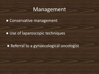 Management
● Conservative management
● Use of laparoscopic techniques
● Referral to a gynaecological oncologist
 