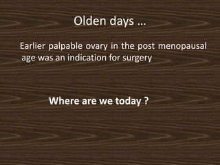 Olden days …
Earlier palpable ovary in the post menopausal
age was an indication for surgery
Where are we today ?
 