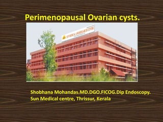 Perimenopausal Ovarian cysts.
Shobhana Mohandas.MD.DGO.FICOG.Dip Endoscopy.
Sun Medical centre, Thrissur, Kerala
 