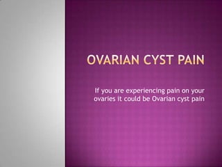If you are experiencing pain on your
ovaries it could be Ovarian cyst pain
 