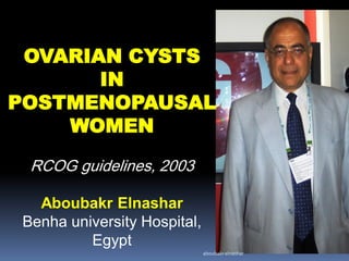 OVARIAN CYSTS
IN
POSTMENOPAUSAL
WOMEN
RCOG guidelines, 2003
Aboubakr Elnashar
Benha university Hospital,
Egypt
aboubakrelnashar
 