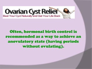 Often, hormonal birth control is
recommended as a way to achieve an
 anovulatory state (having periods
        without ovulating).
 