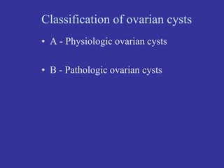Classification of ovarian cysts
• A - Physiologic ovarian cysts
• B - Pathologic ovarian cysts
 