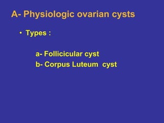 A- Physiologic ovarian cysts
• Types :
a- Follicicular cyst
b- Corpus Luteum cyst
 