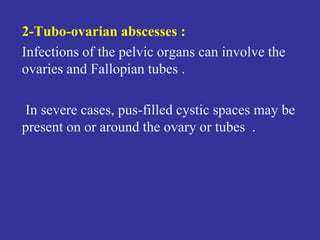 2-Tubo-ovarian abscesses :
Infections of the pelvic organs can involve the
ovaries and Fallopian tubes .
In severe cases, pus-filled cystic spaces may be
present on or around the ovary or tubes .
 