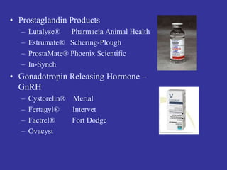 • Prostaglandin Products
– Lutalyse® Pharmacia Animal Health
– Estrumate® Schering-Plough
– ProstaMate® Phoenix Scientific
– In-Synch
• Gonadotropin Releasing Hormone –
GnRH
– Cystorelin® Merial
– Fertagyl® Intervet
– Factrel® Fort Dodge
– Ovacyst
 