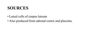 SOURCES
• Luteal cells of corpus luteum
• Also produced from adrenal cortex and placenta.
 