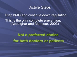 Stop hMG and continue down regulation. This is the only complete prevention. (Aboulghar and Mansour, 2003) Not a preferred choice  for both doctors or patients Active Steps   