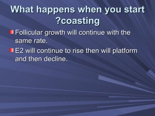 What happens when you start coasting? Follicular growth will continue with the same rate. E2 will continue to rise then will platform and then decline. 