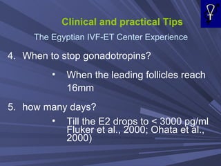 Clinical and practical Tips The Egyptian IVF-ET Center Experience When to stop gonadotropins? When the leading follicles reach 16mm how many days? Till the E2 drops to < 3000 pg/ml Fluker et al., 2000; Ohata et al., 2000) 