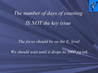 The number of days of coasting IS NOT the key issue The focus should be on the E 2  level  We should wait until it drops to 3000 pg/mL 