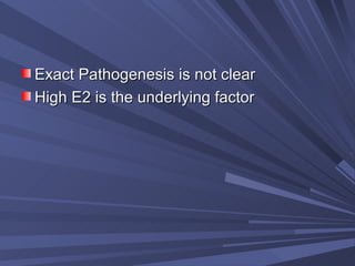 Exact Pathogenesis is not clear High E2 is the underlying factor 