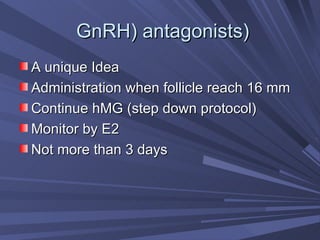 (GnRH) antagonists  A unique Idea Administration when follicle reach 16 mm Continue hMG (step down protocol) Monitor by E2 Not more than 3 days 