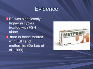 Evidence E2 was significantly higher in cycles treated with FSH alone than in those treated with FSH and metformin. (De Leo et al, 1999).  