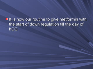 It is now our routine to give metformin with the start of down regulation till the day of hCG 