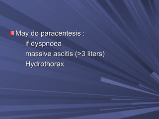 May do paracentesis :  if dyspnoea massive ascitis (>3 liters) Hydrothorax 