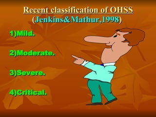 Recent classification of OHSS  ( Jenkins&Mathur,1998 )  1)Mild.   2)Moderate.   3)Severe. 4)Critical. 