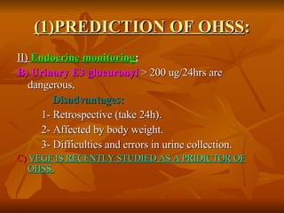 (1)PREDICTION OF OHSS : II)  Endocrine monitoring :   B) Urinary E3 glucuronyl  > 200 ug/24hrs are dangerous, Disadvantages:  1- Retrospective (take 24h). 2- Affected by body weight. 3- Difficulties and errors in urine collection.  C)   VEGF IS RECENTLY STUDIED AS A PRIDICTOR OF OHSS. 