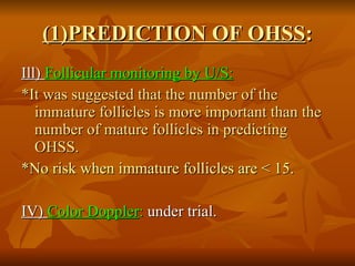 (1)PREDICTION OF OHSS : Ill)  Follicular monitoring by U/S: *It was suggested that the number of the immature follicles is more important than the number of mature follicles in predicting OHSS. *No risk when immature follicles are < 15. IV)  Color Doppler :  under trial.  