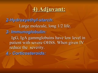 4) Adjuvant: 2 -Hydroxyethyl-starch :   Large molecule, long 1/2 life. 3 - Immunoglobulin: IgG, IgA gammglobuins have low level in patient with severe OHSS. When given IV reduce the  severity. 4  - Corticosteroids: 
