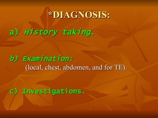 *DIAGNOSIS: a)  History taking. b) Examination:   (local, chest, abdomen, and for TE).  c) Investigations. 
