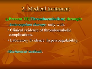 2- Medical treatment : c- Prevent TE{ Thromboembolism } through:   - Anticoagulant therapy:  only with: •   Clinical evidence of thromboembolic complications. •   Laboratory Evidence :hypercoagulability. -Mechanical methods . 