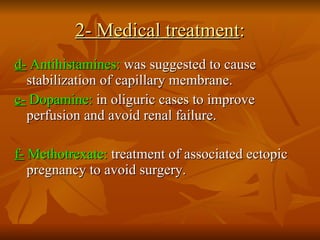 2- Medical treatment : d-  Antihistamines:  was suggested to cause stabilization of capillary membrane.  e-  Dopamine:  in oliguric cases to improve perfusion and avoid renal failure. f-  Methotrexate:  treatment of associated ectopic pregnancy to avoid surgery.  