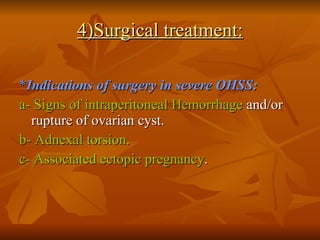 4)Surgical treatment: * Indications of surgery in severe OHSS: a- Signs of intraperitoneal Hemorrhage  and/or rupture of ovarian cyst. b- Adnexal torsion. c- Associated ectopic pregnancy . 