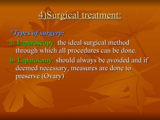4)Surgical treatment: * Types of surgery: a- Laparoscopy:  the ideal surgical method through which all procedures can be done. b- Laparotomy:  should always be avoided and if deemed necessary, measures are done to preserve (Ovary) 