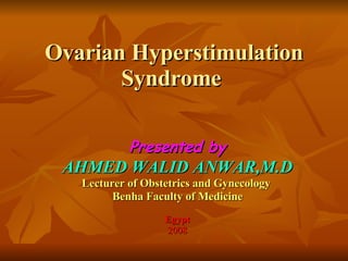 Ovarian Hyperstimulation Syndrome  Presented by AHMED WALID ANWAR,M.D Lecturer of Obstetrics and Gynecology  Benha Faculty of Medicine Egypt 2008 