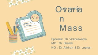 Ovaria
n
Mass
Specialist :Dr Vickneswaren
MO :Dr Shairah
HO : Dr Athirah & Dr Luqman
CME 11/3/2022
 