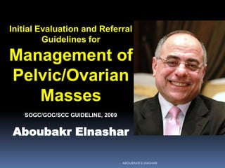 Initial Evaluation and Referral
Guidelines for
Management of
Pelvic/Ovarian
Masses
SOGC/GOC/SCC GUIDELINE, 2009
Aboubakr Elnashar
ABOUBAKR ELNASHAR
 