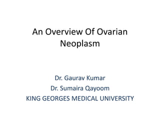 An Overview Of Ovarian
Neoplasm
Dr. Gaurav Kumar
Dr. Sumaira Qayoom
KING GEORGES MEDICAL UNIVERSITY
 