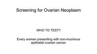 Screening for Ovarian Neoplasm
WHO TO TEST?
Every women presenting with non-mucinous
epithelial ovarian cancer
 