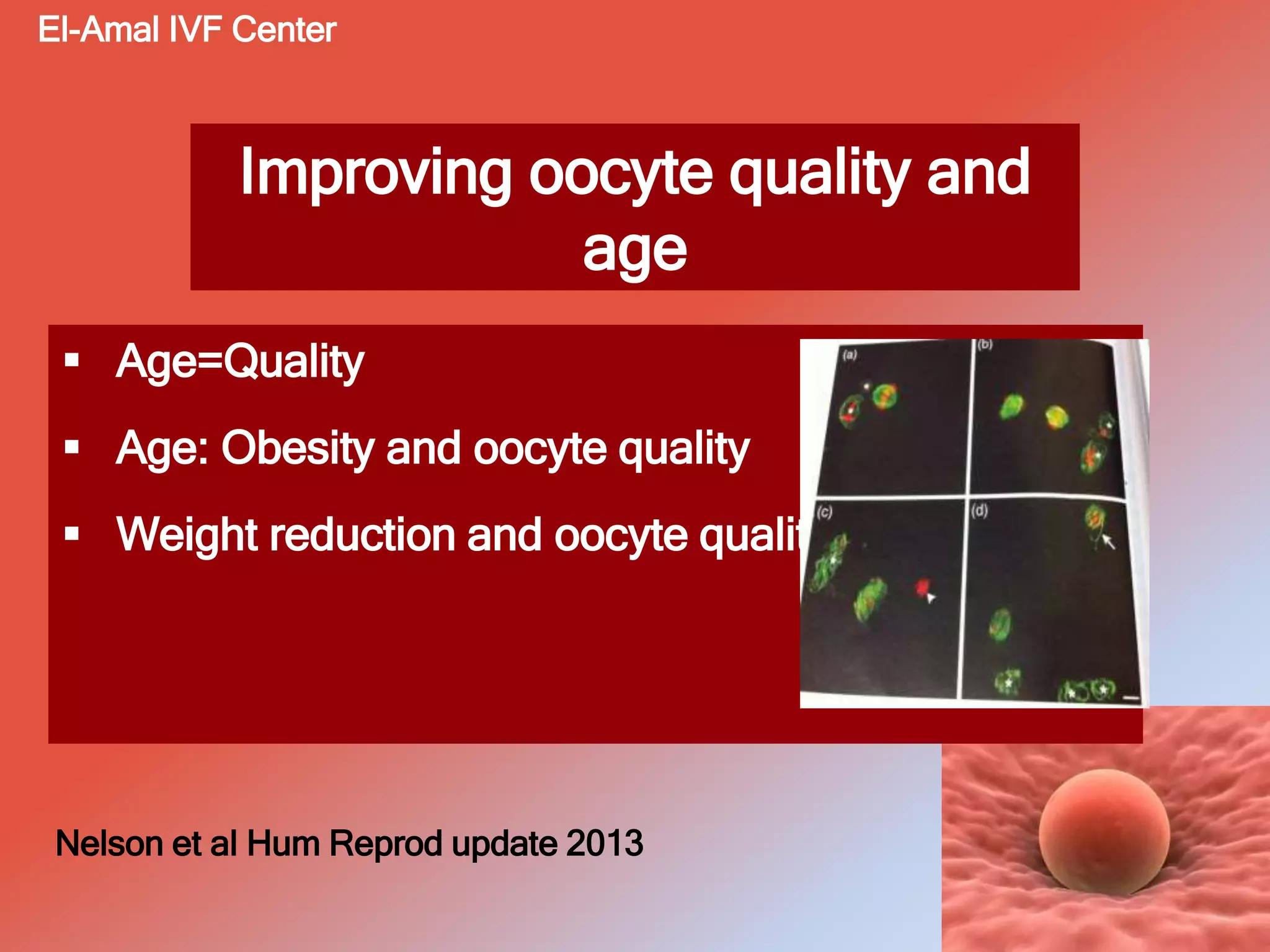 Improving oocyte quality and
age
 Age=Quality
 Age: Obesity and oocyte quality
 Weight reduction and oocyte quality
Nelson et al Hum Reprod update 2013
El-Amal IVF Center
 