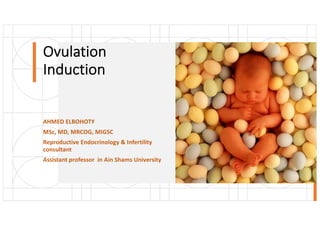 Ovulation
Induction
AHMED ELBOHOTY
MSc, MD, MRCOG, MIGSC
Reproductive Endocrinology & Infertility
consultant
Assistant professor in Ain Shams University
 