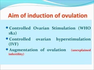 Aim of induction of ovulation
Controlled Ovarian Stimulation (WHO
1&2)
Controlled ovarian hyperstimulation
(IVF)
Augmentation of ovulation (unexplained
infertility)
 