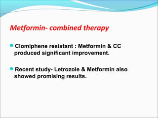 Metformin- combined therapy
Clomiphene resistant : Metformin & CC
produced significant improvement.
Recent study- Letrozole & Metformin also
showed promising results.
 