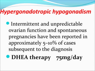 Hypergonadotropic hypogonadism
Intermittent and unpredictable
ovarian function and spontaneous
pregnancies have been reported in
approximately 5–10% of cases
subsequent to the diagnosis
DHEA therapy 75mg/day
 