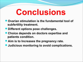 Conclusions
Ovarian stimulation is the fundamental tool of
subfertility treatment.
Different options pose challenges.
Choice depends on doctors expertise and
patients condition.
Aim is to Increases the pregnancy rate.
Judicious monitoring to avoid complications.
 
