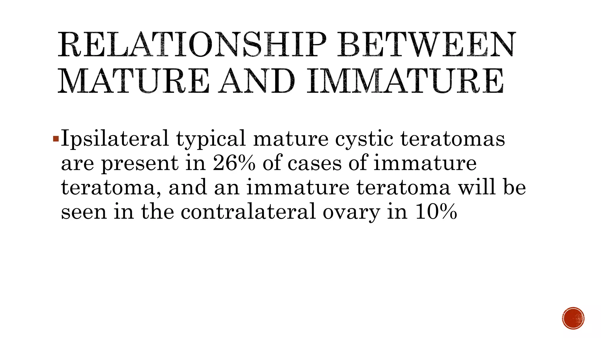 Ipsilateral typical mature cystic teratomas
are present in 26% of cases of immature
teratoma, and an immature teratoma will be
seen in the contralateral ovary in 10%
 