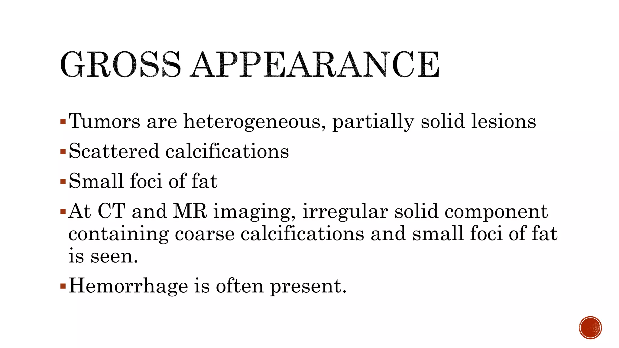 Tumors are heterogeneous, partially solid lesions
Scattered calcifications
Small foci of fat
At CT and MR imaging, irregular solid component
containing coarse calcifications and small foci of fat
is seen.
Hemorrhage is often present.
 