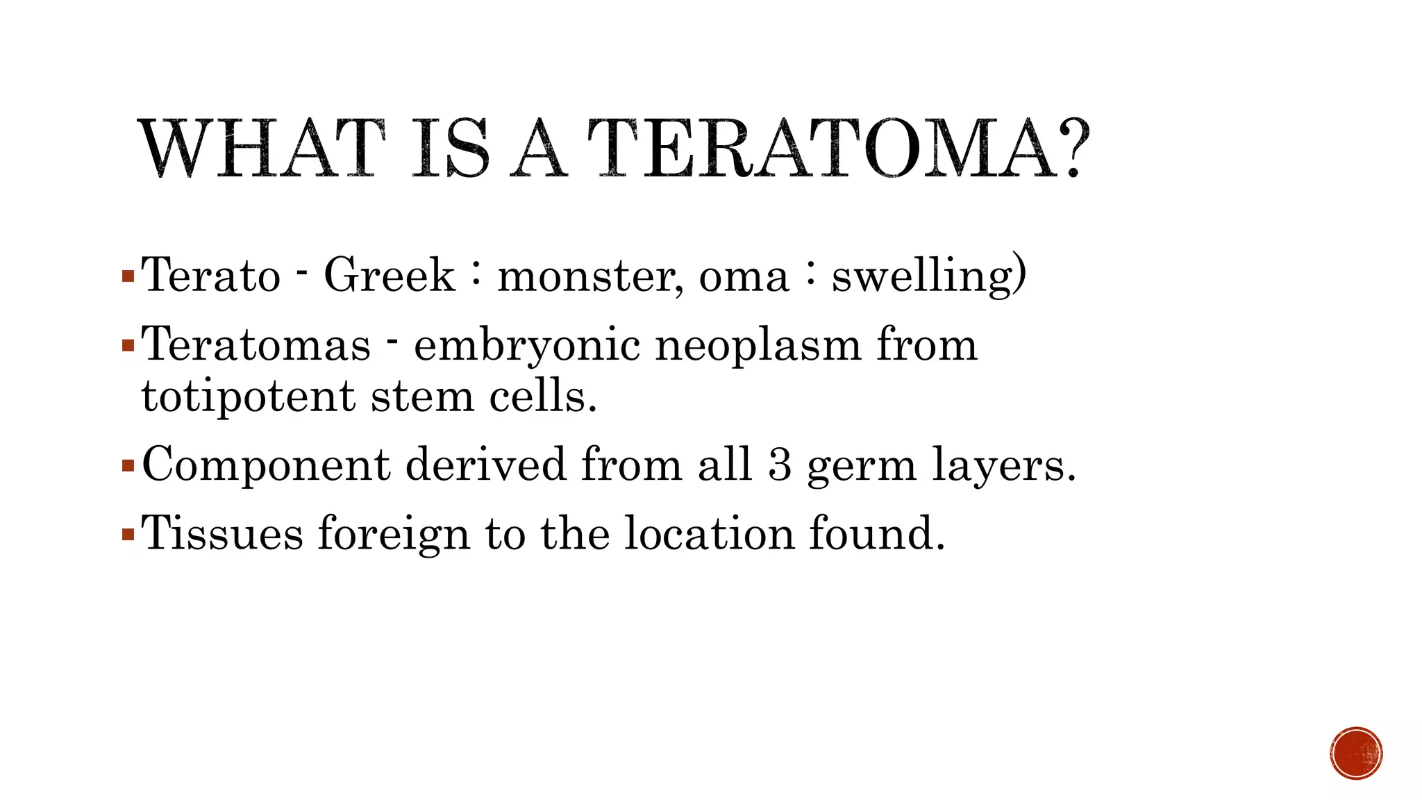 Terato - Greek : monster, oma : swelling)
Teratomas - embryonic neoplasm from
totipotent stem cells.
Component derived from all 3 germ layers.
Tissues foreign to the location found.
 
