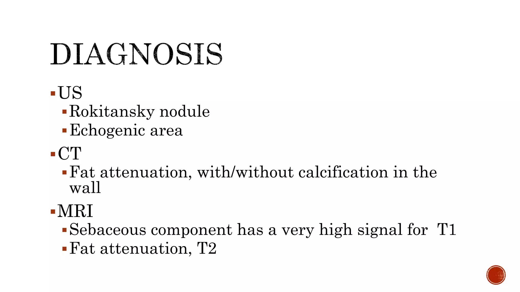 US
Rokitansky nodule
Echogenic area
CT
Fat attenuation, with/without calcification in the
wall
MRI
Sebaceous component has a very high signal for T1
Fat attenuation, T2
 
