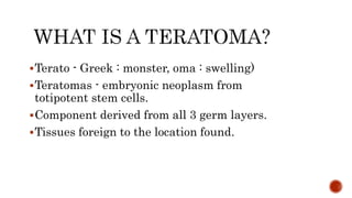 Terato - Greek : monster, oma : swelling)
Teratomas - embryonic neoplasm from
totipotent stem cells.
Component derived ...