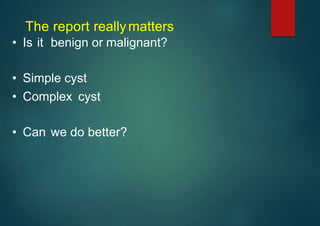 The report reallymatters
• Is it benign or malignant?
• Simple cyst
• Complex cyst
• Can we do better?
 