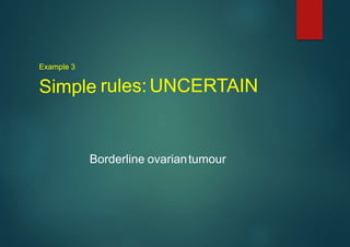 Example 3
Simple rules:UNCERTAIN
Borderline ovariantumour
 