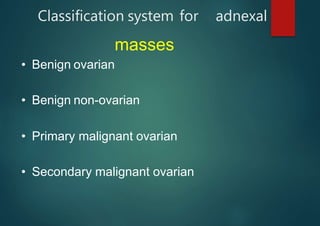Classification system for adnexal
masses
• Benign ovarian
• Benign non-ovarian
• Primary malignant ovarian
• Secondary malignant ovarian
 