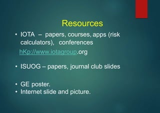 Resources
apps (risk
• IOTA – papers, courses,
calculators), conferences
hKp://www.iotagroup.org
• ISUOG – papers, journal club slides
• GE poster.
• Internet slide and picture.
 