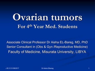 Ovarian tumors
For 4th Year Med. Students
Associate Clinical Professor Dr Aisha EL-Bareg, MD, PhD
Senior Consultant in (Obs & Gyn /Reproductive Medicine)
Faculty of Medicine, Misurata University, LIBYA
1Dr Aisha Elbareg31/08/201705:12‫م‬
 